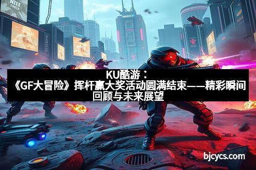 KU酷游：《GF大冒险》挥杆赢大奖活动圆满结束——精彩瞬间回顾与未来展望